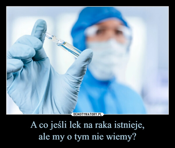 
    A co jeśli lek na raka istnieje,
ale my o tym nie wiemy?