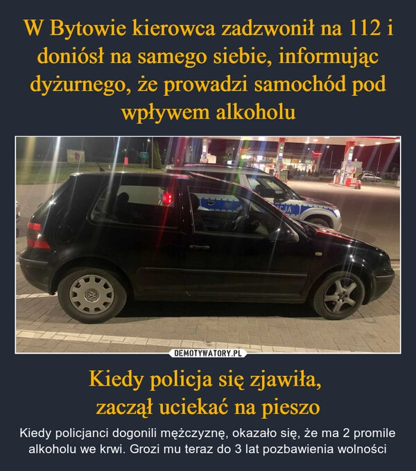 
    W Bytowie kierowca zadzwonił na 112 i doniósł na samego siebie, informując dyżurnego, że prowadzi samochód pod wpływem alkoholu Kiedy policja się zjawiła, 
zaczął uciekać na pieszo