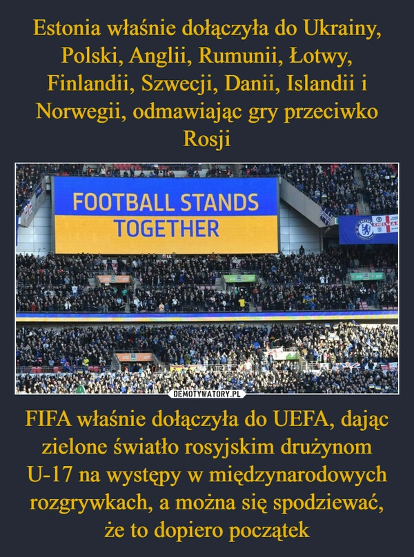 
    Estonia właśnie dołączyła do Ukrainy, Polski, Anglii, Rumunii, Łotwy, Finlandii, Szwecji, Danii, Islandii i Norwegii, odmawiając gry przeciwko Rosji FIFA właśnie dołączyła do UEFA, dając zielone światło rosyjskim drużynom U-17 na występy w międzynarodowych rozgrywkach, a można się spodziewać, że to dopiero początek