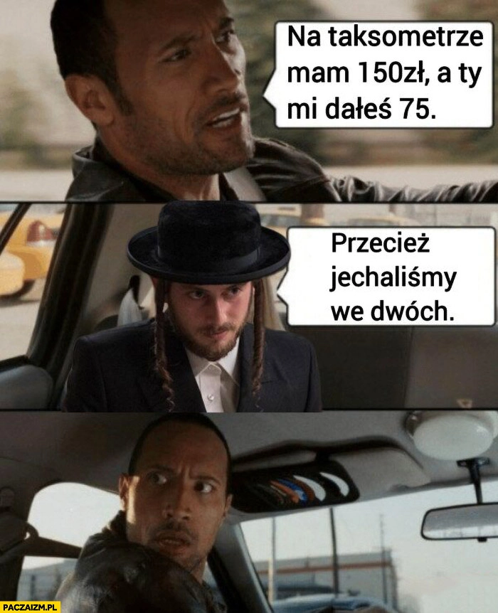 
    Taksówkarz na taksometrze mam 150 zł a ty mi dałeś 75 zł, żyd: przecież jechaliśmy we dwóch