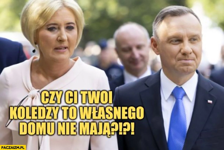 
    Agata Duda do Andrzeja czy ci twoi koledzy to własnego domu nie maja