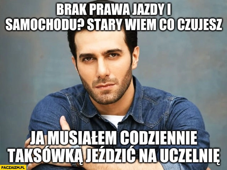 
    Brak prawa jazdy i samochodu? Stary wiem co czujesz ja musiałem codziennie taksówką jeździć na uczelnię