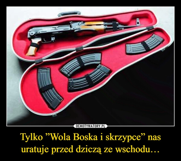 
    Tylko ”Wola Boska i skrzypce” nas uratuje przed dziczą ze wschodu… 