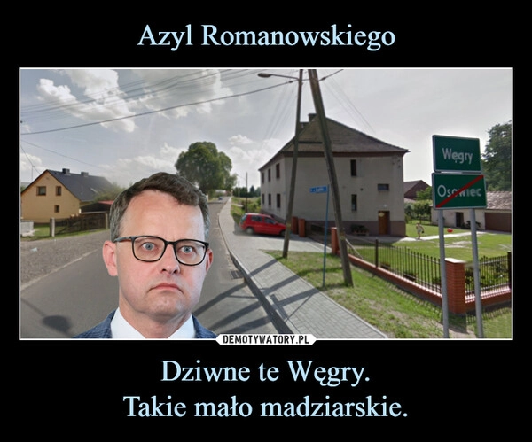 
    Azyl Romanowskiego Dziwne te Węgry.
Takie mało madziarskie.