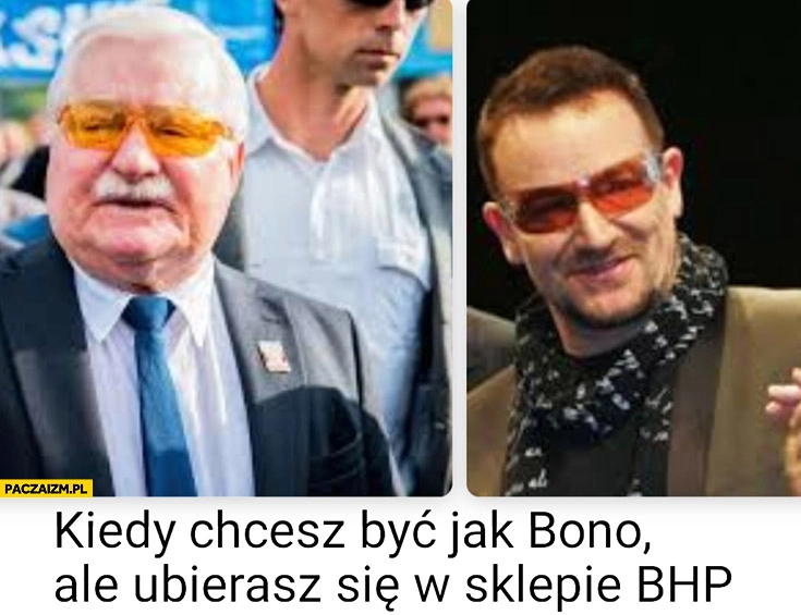 
    Lech Wałęsa kiedy chcesz być jak Bono ale ubierasz się w sklepie BHP