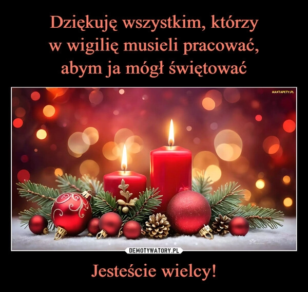 
    Dziękuję wszystkim, którzy
w wigilię musieli pracować,
abym ja mógł świętować Jesteście wielcy!