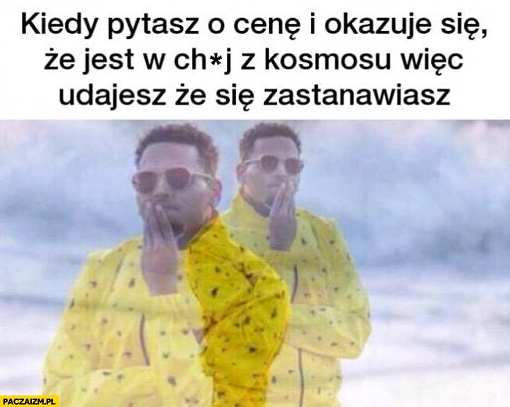
    Kiedy pytasz o cenę i okazuje się że jest z kosmosu więc udajesz że się zastanawiasz
