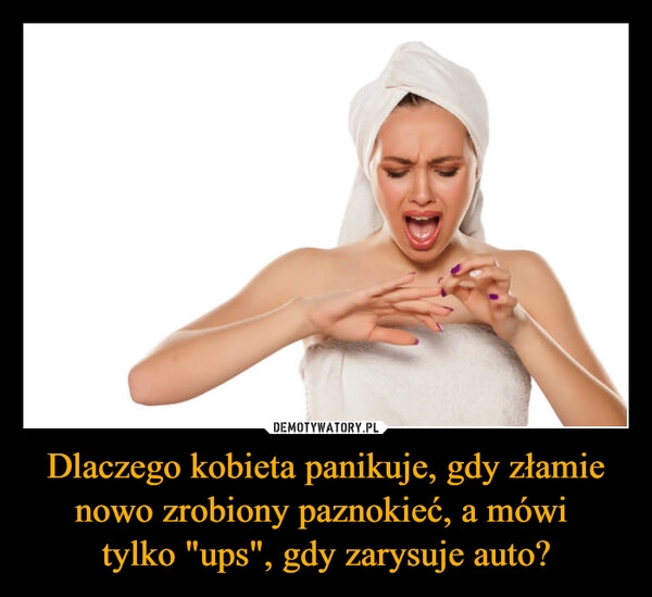 
    Dlaczego kobieta panikuje, gdy złamie nowo zrobiony paznokieć, a mówi 
tylko "ups", gdy zarysuje auto?