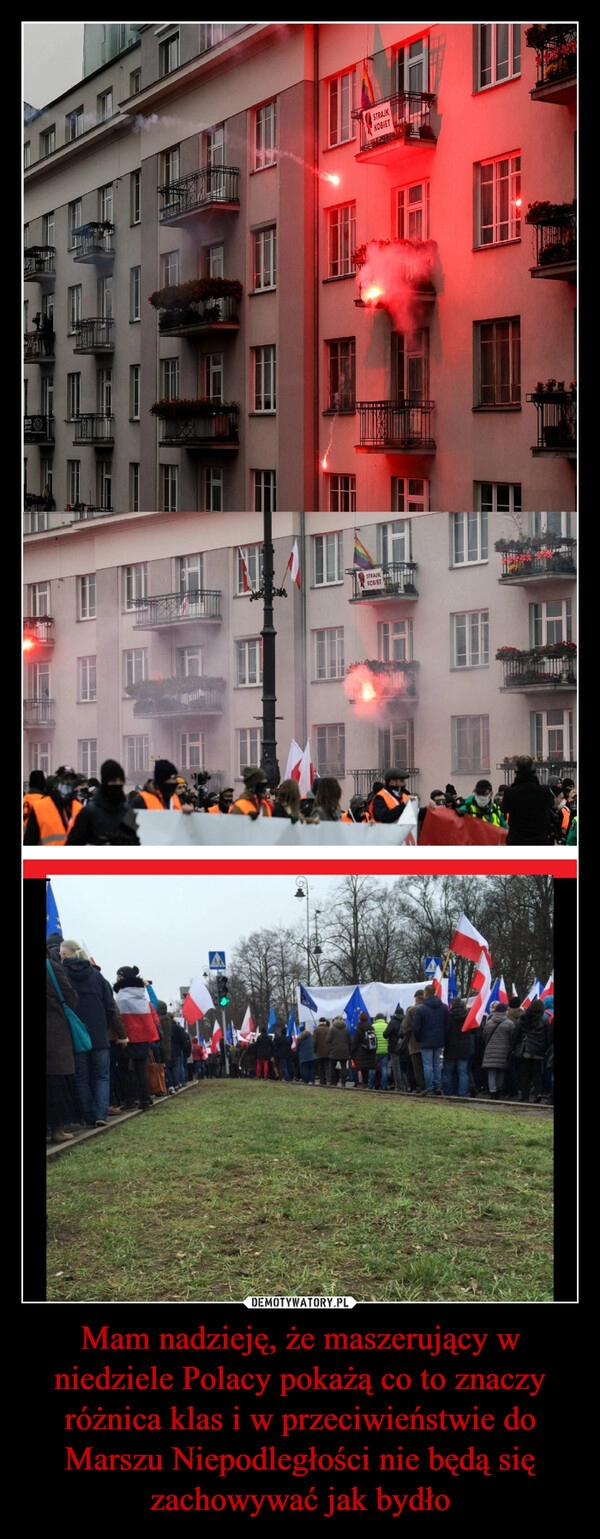 
    Mam nadzieję, że maszerujący w niedziele Polacy pokażą co to znaczy różnica klas i w przeciwieństwie do Marszu Niepodległości nie będą się zachowywać jak bydło