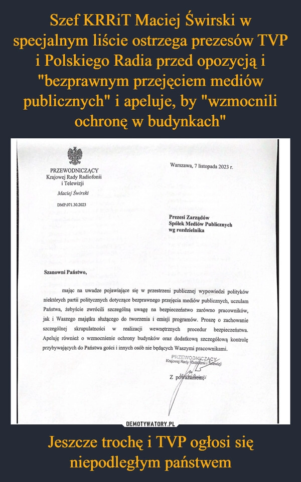 
    Szef KRRiT Maciej Świrski w specjalnym liście ostrzega prezesów TVP i Polskiego Radia przed opozycją i "bezprawnym przejęciem mediów publicznych" i apeluje, by "wzmocnili ochronę w budynkach" Jeszcze trochę i TVP ogłosi się niepodległym państwem