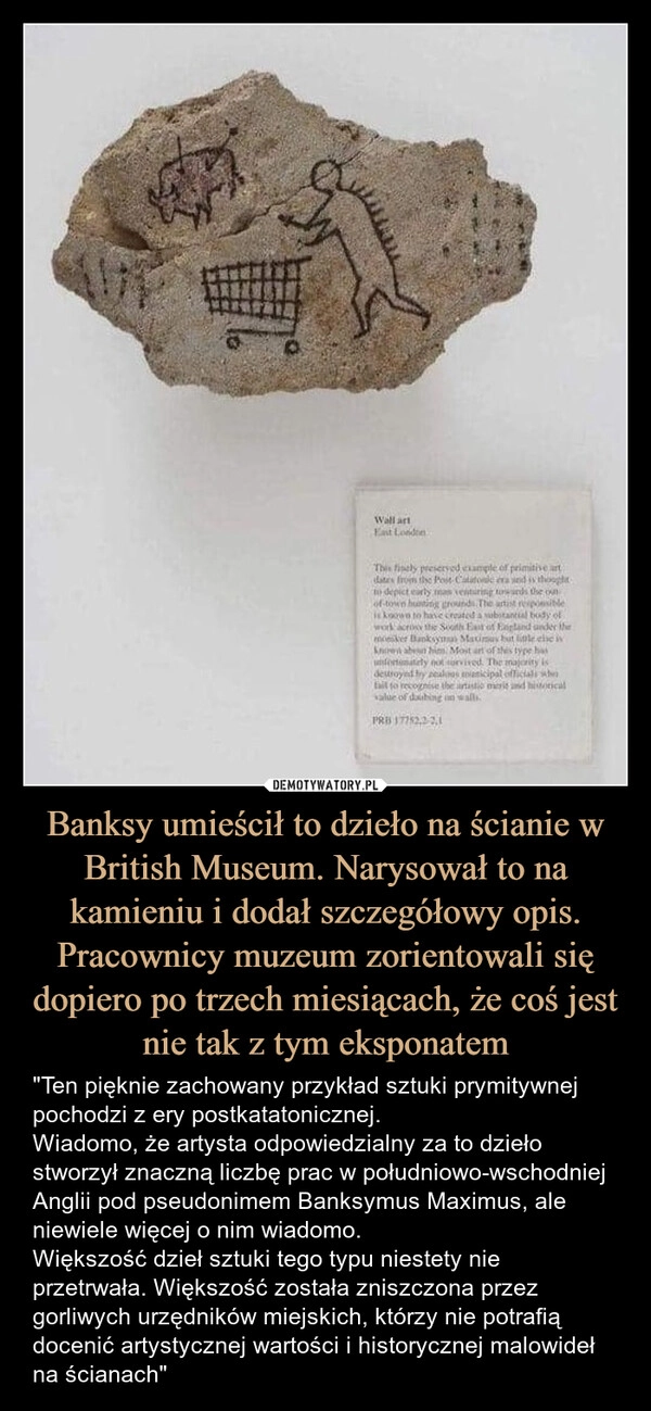 
    Banksy umieścił to dzieło na ścianie w British Museum. Narysował to na kamieniu i dodał szczegółowy opis. Pracownicy muzeum zorientowali się dopiero po trzech miesiącach, że coś jest nie tak z tym eksponatem