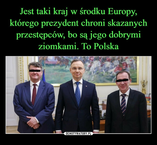 
    Jest taki kraj w środku Europy, którego prezydent chroni skazanych przestępców, bo są jego dobrymi ziomkami. To Polska