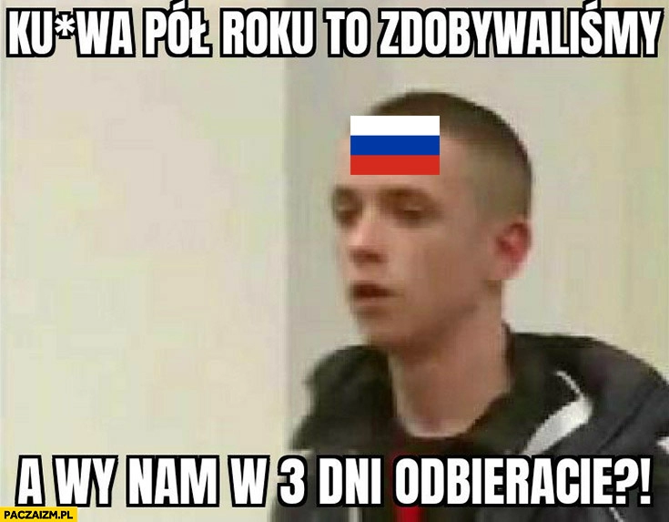 
    Rosja pół roku to zdobywaliśmy a wy nam w 3 dni odbieracie?