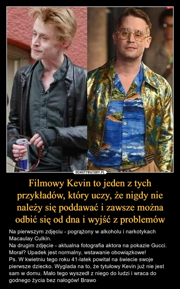 
    
Filmowy Kevin to jeden z tych przykładów, który uczy, że nigdy nie należy się poddawać i zawsze można odbić się od dna i wyjść z problemów 