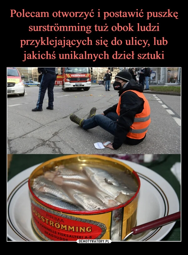 
    
Polecam otworzyć i postawić puszkę surströmming tuż obok ludzi przyklejających się do ulicy, lub jakichś unikalnych dzieł sztuki 