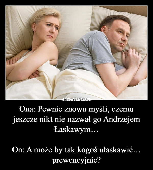 
    Ona: Pewnie znowu myśli, czemu jeszcze nikt nie nazwał go Andrzejem Łaskawym…

On: A może by tak kogoś ułaskawić… prewencyjnie?