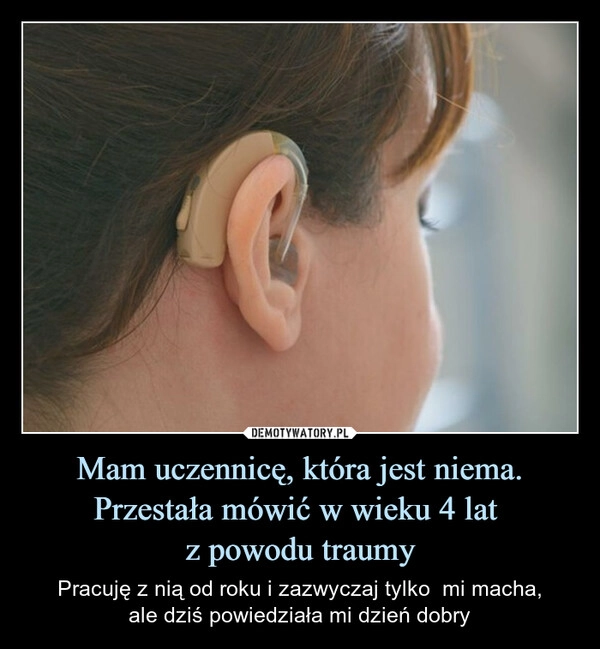 
    Mam uczennicę, która jest niema. Przestała mówić w wieku 4 lat 
z powodu traumy