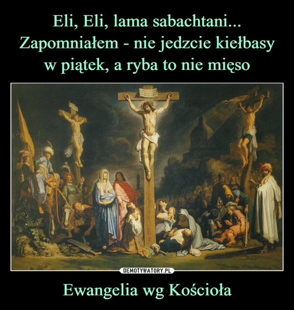 
    Eli, Eli, lama sabachtani...
Zapomniałem - nie jedzcie kiełbasy w piątek, a ryba to nie mięso Ewangelia wg Kościoła