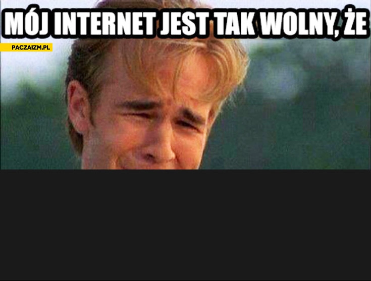 
    Mój internet jest tak wolny że