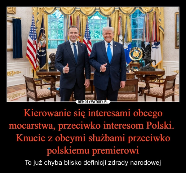 
    Kierowanie się interesami obcego mocarstwa, przeciwko interesom Polski. 
Knucie z obcymi służbami przeciwko polskiemu premierowi