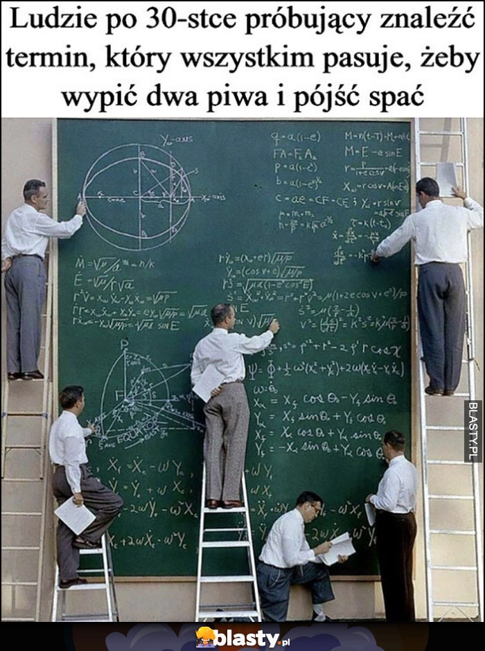 
    Ludzie po 30-stce próbujący znaleźć termin, który wszystkim pasuje, żeby wypić dwa piwa i pójść spać matematycy obliczenia