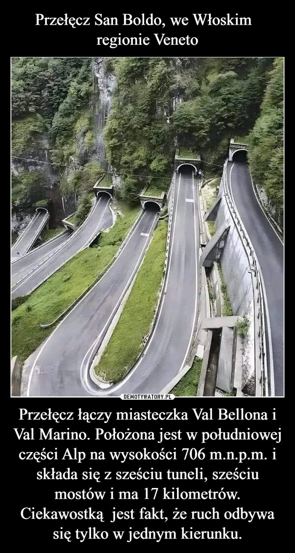 
    Przełęcz San Boldo, we Włoskim  
regionie Veneto Przełęcz łączy miasteczka Val Bellona i Val Marino. Położona jest w południowej części Alp na wysokości 706 m.n.p.m. i składa się z sześciu tuneli, sześciu mostów i ma 17 kilometrów. Ciekawostką  jest fakt, że ruch odbywa się tylko w jednym kierunku.