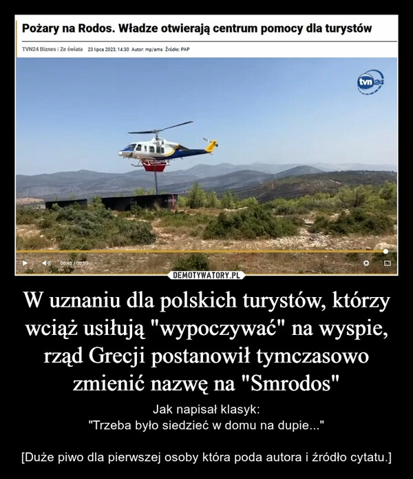 
    W uznaniu dla polskich turystów, którzy wciąż usiłują "wypoczywać" na wyspie, rząd Grecji postanowił tymczasowo zmienić nazwę na "Smrodos"