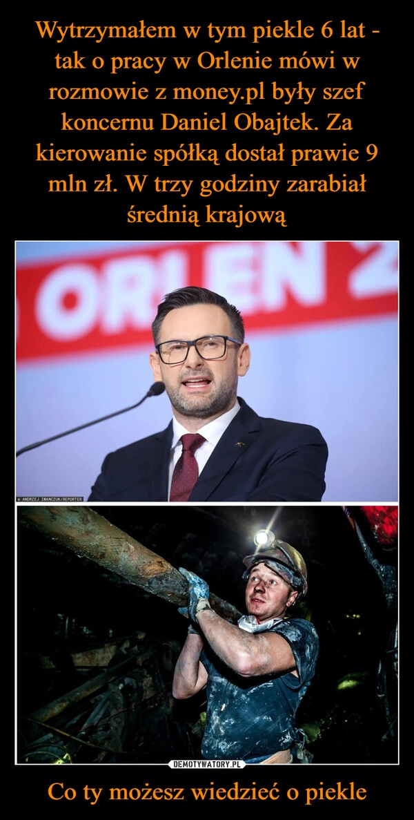 
    Wytrzymałem w tym piekle 6 lat - tak o pracy w Orlenie mówi w rozmowie z money.pl były szef koncernu Daniel Obajtek. Za kierowanie spółką dostał prawie 9 mln zł. W trzy godziny zarabiał średnią krajową Co ty możesz wiedzieć o piekle