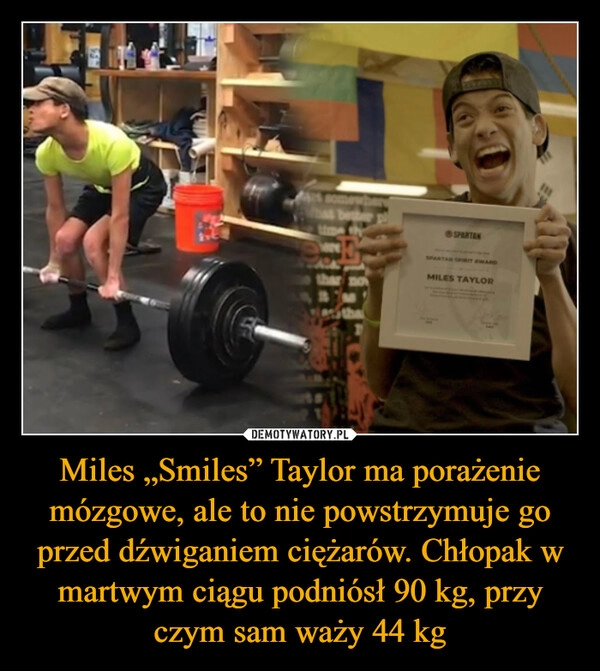 
    Miles „Smiles” Taylor ma porażenie mózgowe, ale to nie powstrzymuje go przed dźwiganiem ciężarów. Chłopak w martwym ciągu podniósł 90 kg, przy czym sam waży 44 kg