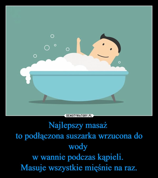 
    Najlepszy masaż 
to podłączona suszarka wrzucona do wody 
w wannie podczas kąpieli. 
Masuje wszystkie mięśnie na raz.