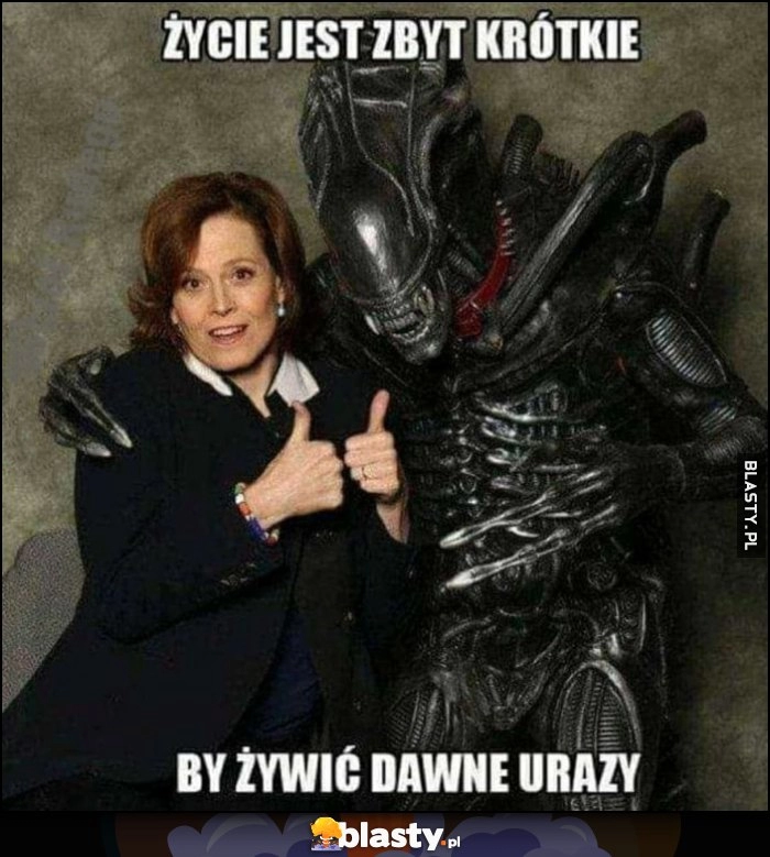 
    Życie jest zbyt krótkie by żywić dawne urazy obcy alien