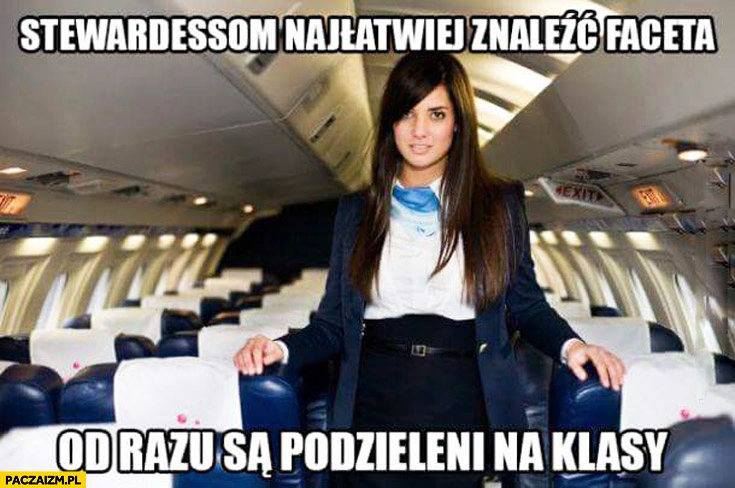 
    Stewardessom najłatwiej znaleźć faceta od razu są podzieleni na klasy