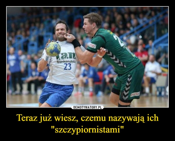 
    Teraz już wiesz, czemu nazywają ich "szczypiornistami"