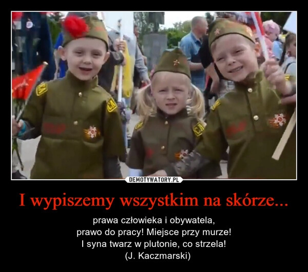 
    I wypiszemy wszystkim na skórze...