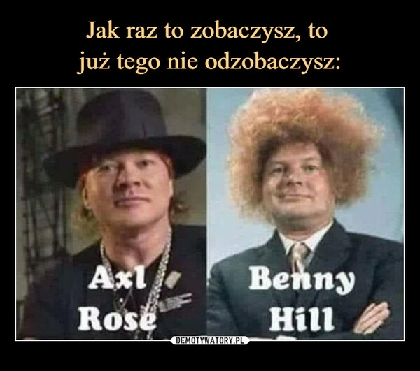 
    Jak raz to zobaczysz, to 
już tego nie odzobaczysz: