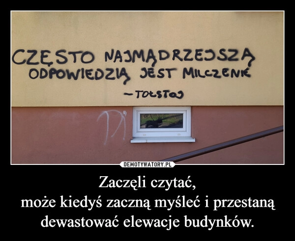 
    Zaczęli czytać,
może kiedyś zaczną myśleć i przestaną dewastować elewacje budynków.