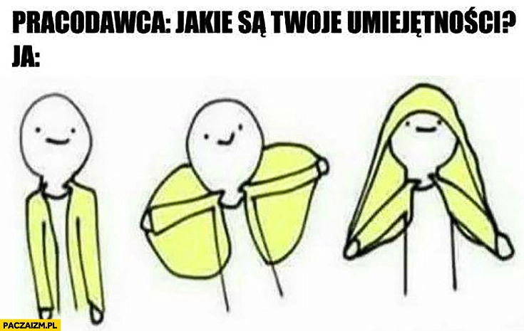 
    Pracodawca: jakie są Twoje umiejętności? Ja: zakładam bluzę ubranie na głowę