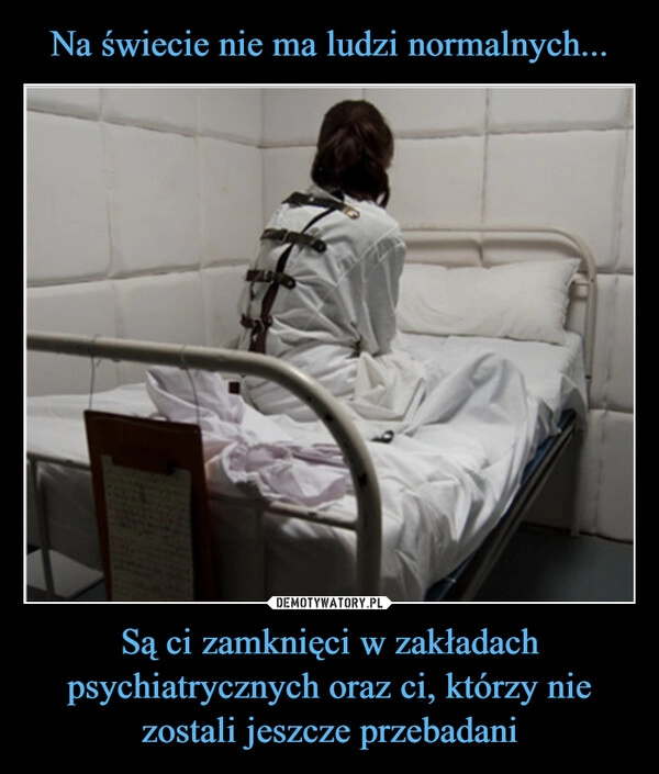 
    Na świecie nie ma ludzi normalnych... Są ci zamknięci w zakładach psychiatrycznych oraz ci, którzy nie zostali jeszcze przebadani