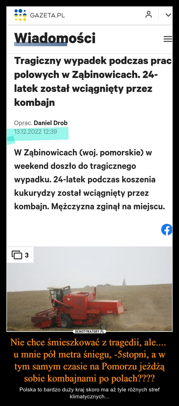 
    
Nie chce śmieszkować z tragedii, ale.... u mnie pół metra śniegu, -5stopni, a w tym samym czasie na Pomorzu jeżdżą sobie kombajnami po polach???? 