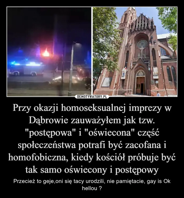 
    Przy okazji homoseksualnej imprezy w Dąbrowie zauważyłem jak tzw. "postępowa" i "oświecona" część społeczeństwa potrafi być zacofana i homofobiczna, kiedy kościół próbuje być tak samo oświecony i postępowy