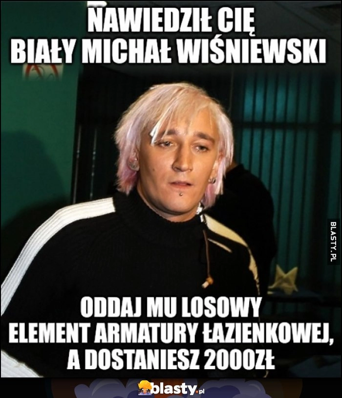 
    Nawiedził cię biały Michał Wiśniewski, oddaj mu losowy element armatury łazienkowej, a dostaniesz 2000 zł