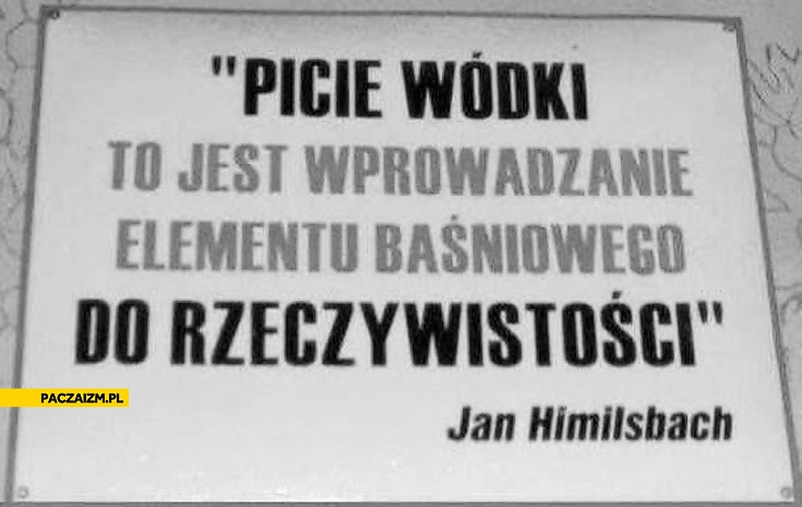 
    Picie wódki to jest wprowadzanie elementu baśniowego do rzeczywistosci Jan Himilsbach