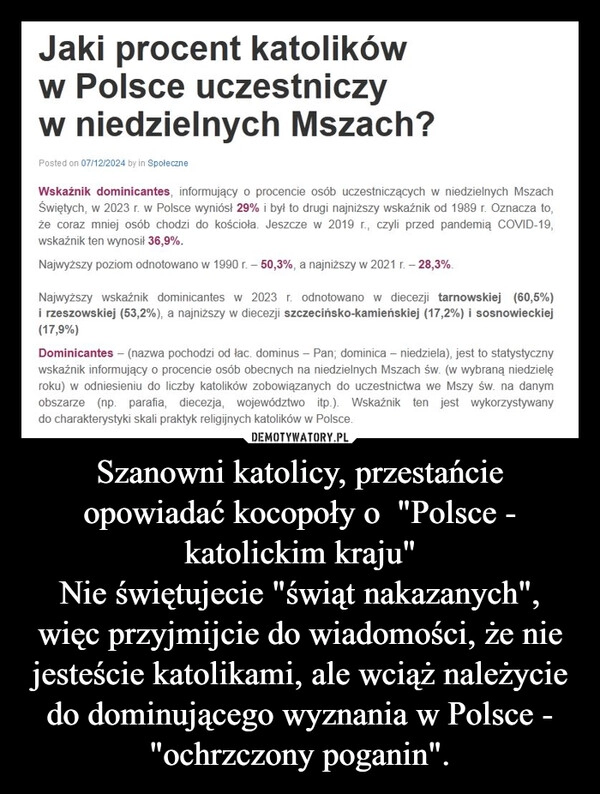 
    Szanowni katolicy, przestańcie opowiadać kocopoły o  "Polsce - katolickim kraju"
Nie świętujecie "świąt nakazanych", więc przyjmijcie do wiadomości, że nie jesteście katolikami, ale wciąż należycie do dominującego wyznania w Polsce - "ochrzczony poganin".