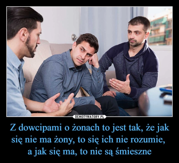 
    Z dowcipami o żonach to jest tak, że jak się nie ma żony, to się ich nie rozumie, 
a jak się ma, to nie są śmieszne