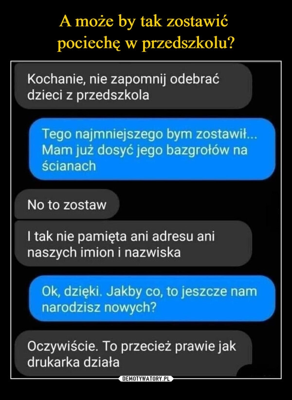 
    A może by tak zostawić 
pociechę w przedszkolu?