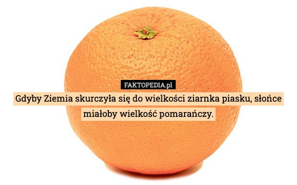 
    Gdyby Ziemia skurczyła się do wielkości ziarnka piasku, słońce miałoby wielkość
