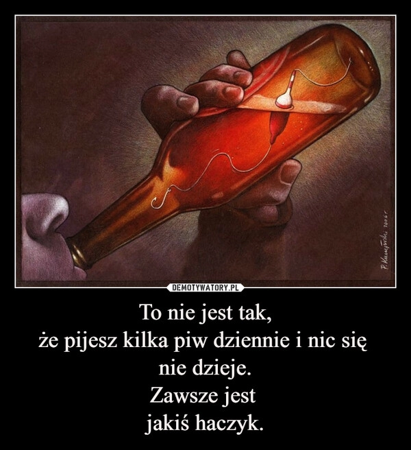 
    To nie jest tak,
że pijesz kilka piw dziennie i nic się 
nie dzieje.
Zawsze jest 
jakiś haczyk.