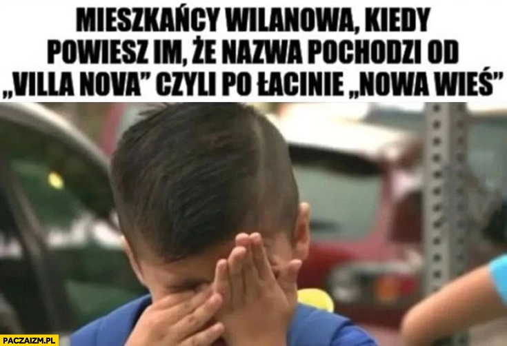 
    Mieszkańcy Wilanowa kiedy powiesz im, że nazwa pochodzi od Villa Nova czyli po łacinie nowa wieś chłopiec płacze
