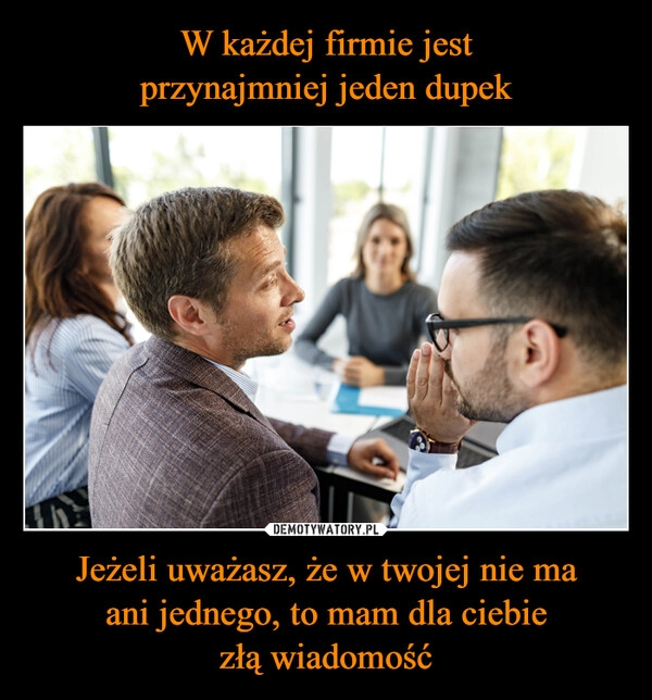 
    W każdej firmie jest
przynajmniej jeden dupek Jeżeli uważasz, że w twojej nie ma
ani jednego, to mam dla ciebie
złą wiadomość