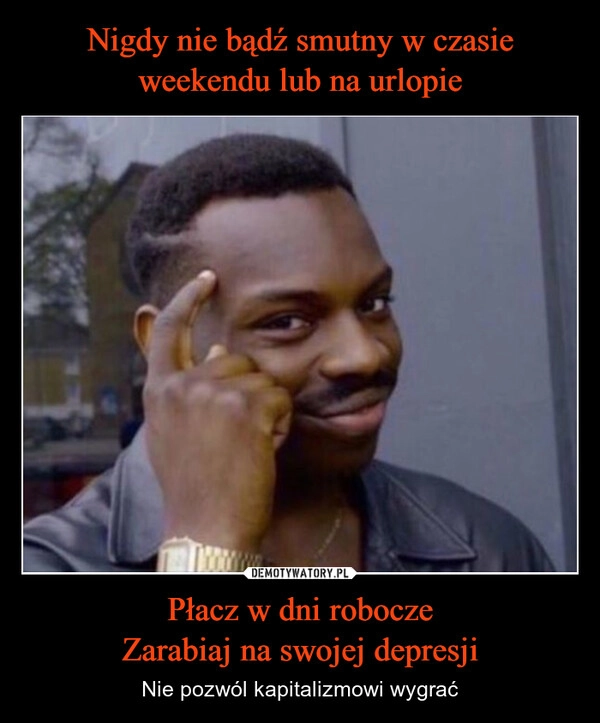 
    Nigdy nie bądź smutny w czasie weekendu lub na urlopie Płacz w dni robocze
Zarabiaj na swojej depresji